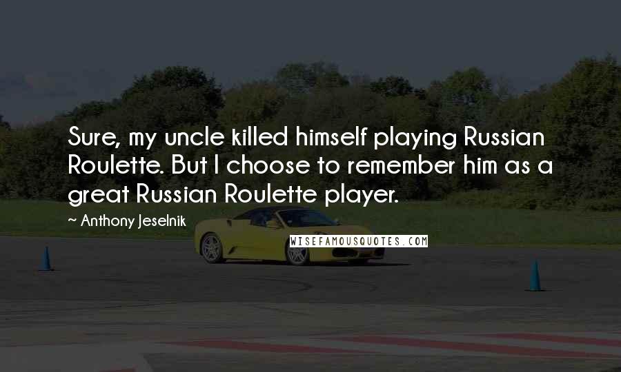 Anthony Jeselnik Quotes: Sure, my uncle killed himself playing Russian Roulette. But I choose to remember him as a great Russian Roulette player.