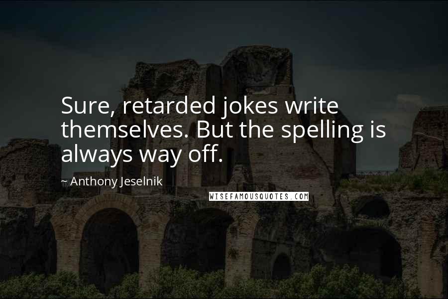 Anthony Jeselnik Quotes: Sure, retarded jokes write themselves. But the spelling is always way off.