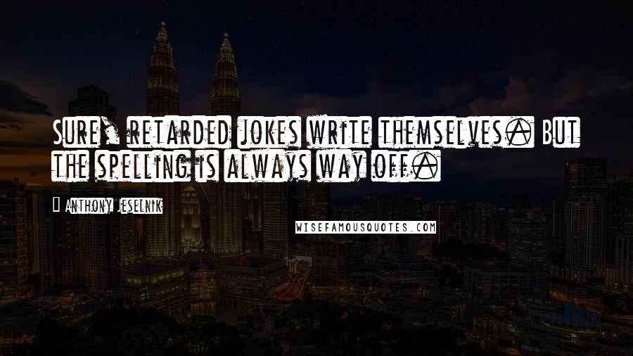 Anthony Jeselnik Quotes: Sure, retarded jokes write themselves. But the spelling is always way off.