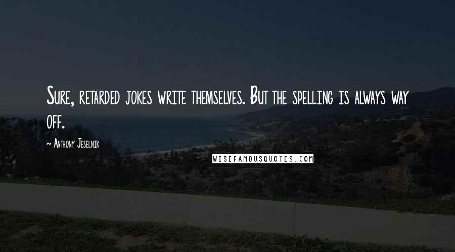 Anthony Jeselnik Quotes: Sure, retarded jokes write themselves. But the spelling is always way off.