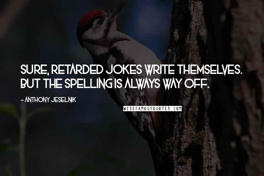 Anthony Jeselnik Quotes: Sure, retarded jokes write themselves. But the spelling is always way off.