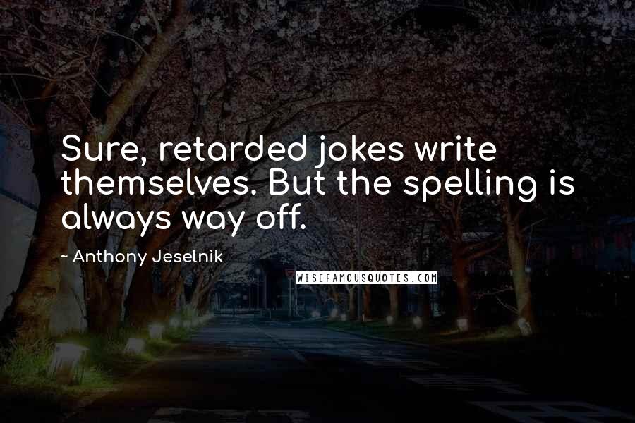 Anthony Jeselnik Quotes: Sure, retarded jokes write themselves. But the spelling is always way off.