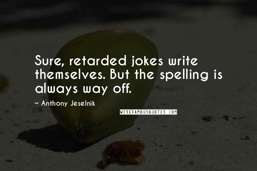 Anthony Jeselnik Quotes: Sure, retarded jokes write themselves. But the spelling is always way off.