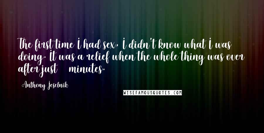 Anthony Jeselnik Quotes: The first time I had sex, I didn't know what I was doing. It was a relief when the whole thing was over after just 45 minutes.