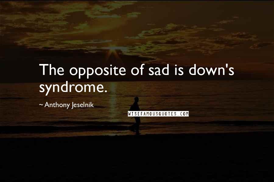 Anthony Jeselnik Quotes: The opposite of sad is down's syndrome.