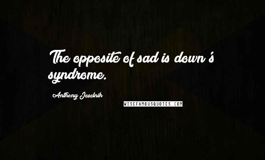 Anthony Jeselnik Quotes: The opposite of sad is down's syndrome.