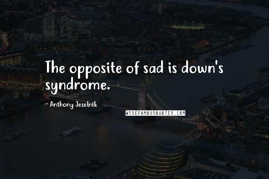 Anthony Jeselnik Quotes: The opposite of sad is down's syndrome.