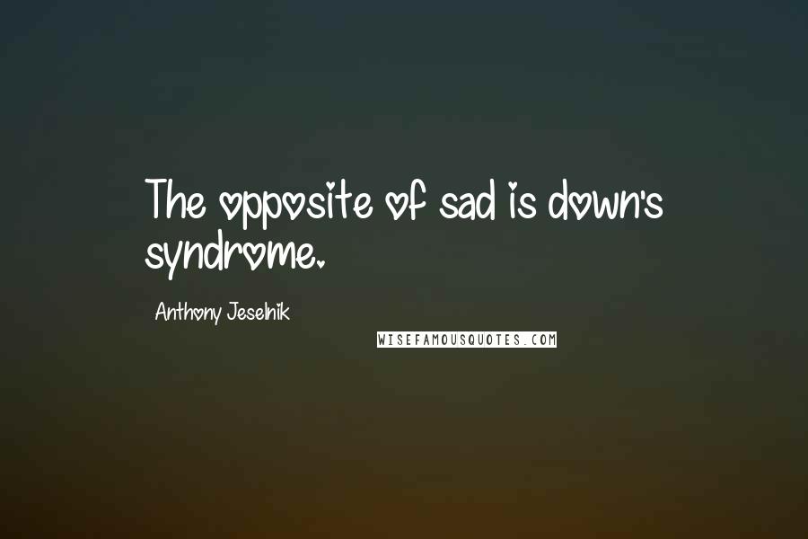 Anthony Jeselnik Quotes: The opposite of sad is down's syndrome.