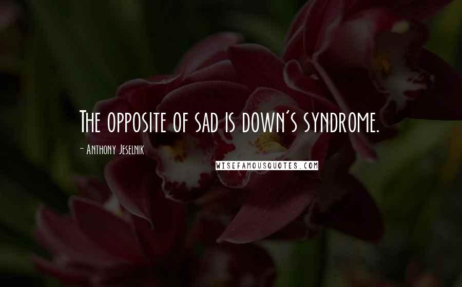 Anthony Jeselnik Quotes: The opposite of sad is down's syndrome.