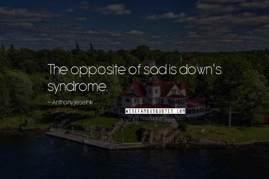 Anthony Jeselnik Quotes: The opposite of sad is down's syndrome.