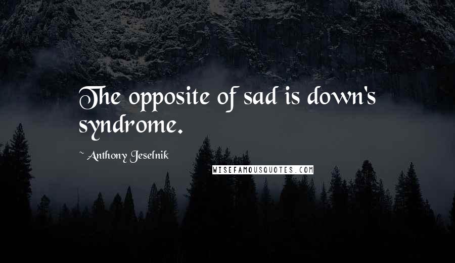 Anthony Jeselnik Quotes: The opposite of sad is down's syndrome.