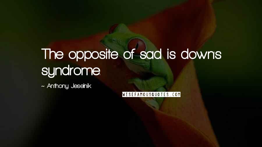 Anthony Jeselnik Quotes: The opposite of sad is down's syndrome.