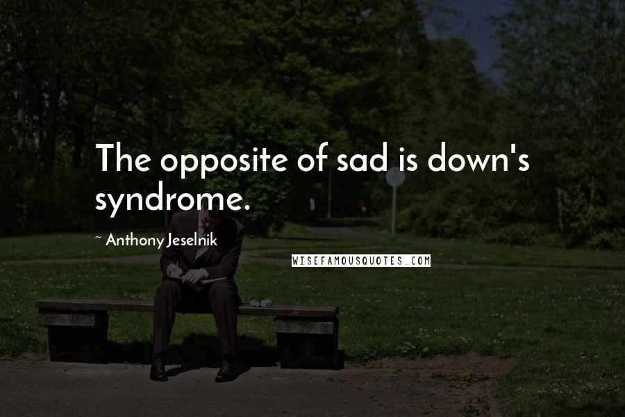 Anthony Jeselnik Quotes: The opposite of sad is down's syndrome.