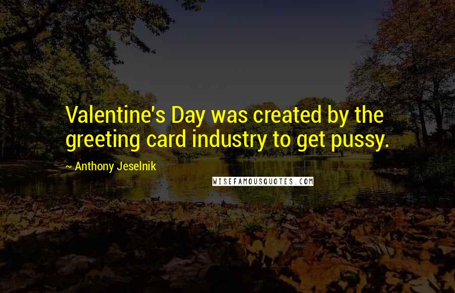 Anthony Jeselnik Quotes: Valentine's Day was created by the greeting card industry to get pussy.