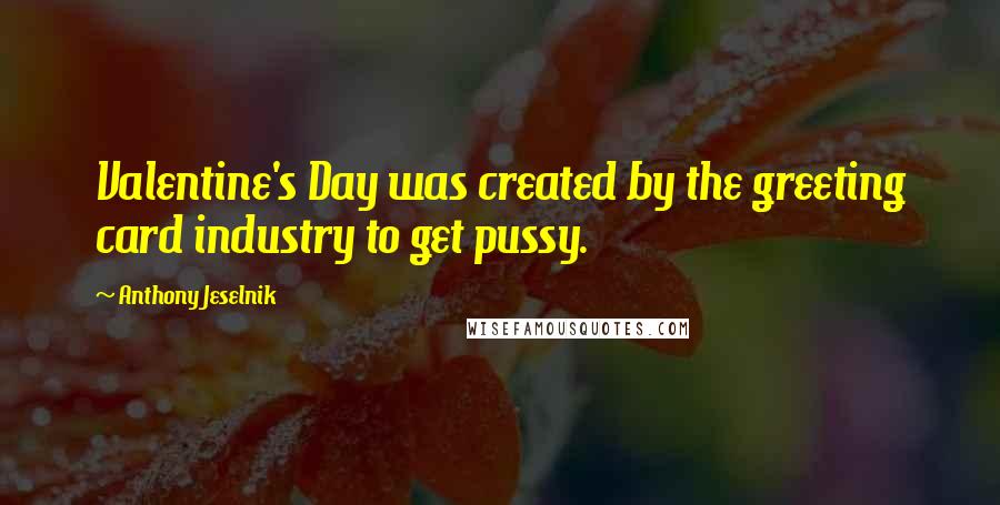 Anthony Jeselnik Quotes: Valentine's Day was created by the greeting card industry to get pussy.