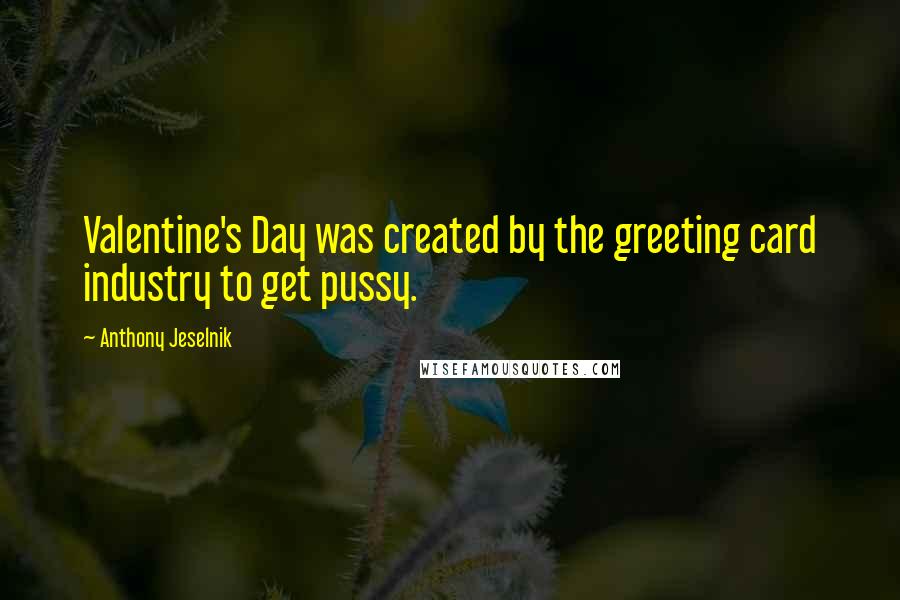 Anthony Jeselnik Quotes: Valentine's Day was created by the greeting card industry to get pussy.