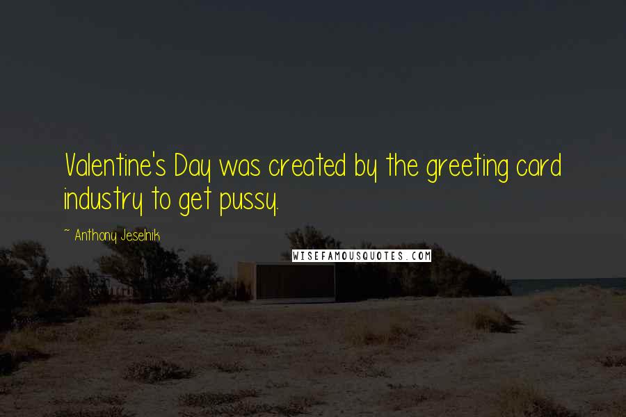 Anthony Jeselnik Quotes: Valentine's Day was created by the greeting card industry to get pussy.