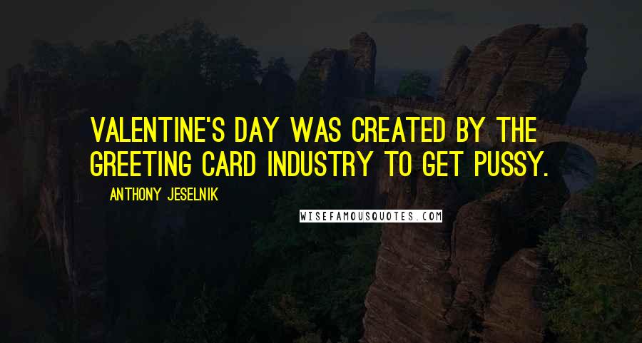 Anthony Jeselnik Quotes: Valentine's Day was created by the greeting card industry to get pussy.