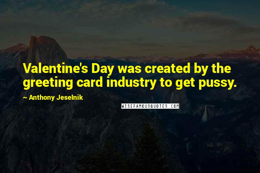 Anthony Jeselnik Quotes: Valentine's Day was created by the greeting card industry to get pussy.