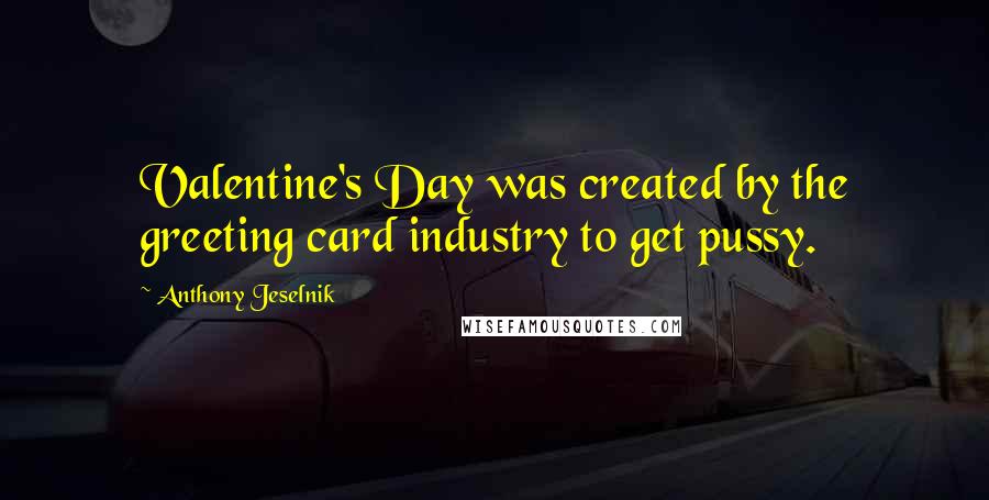 Anthony Jeselnik Quotes: Valentine's Day was created by the greeting card industry to get pussy.