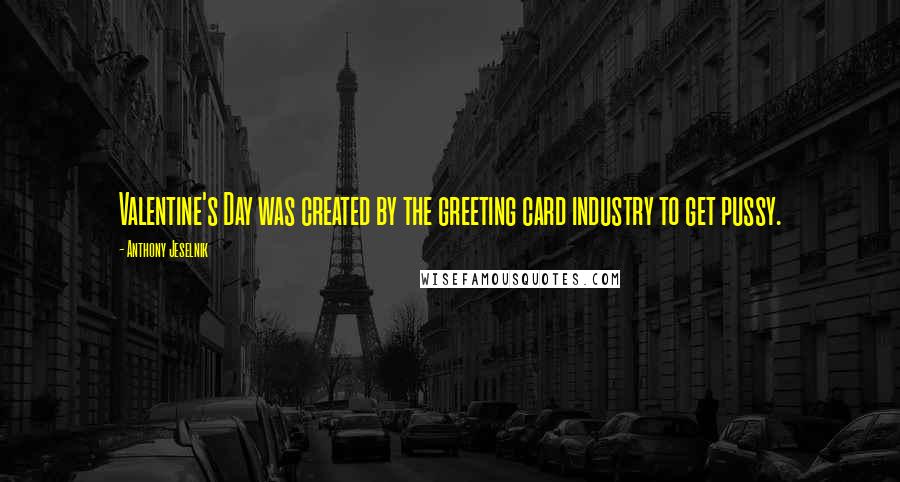 Anthony Jeselnik Quotes: Valentine's Day was created by the greeting card industry to get pussy.