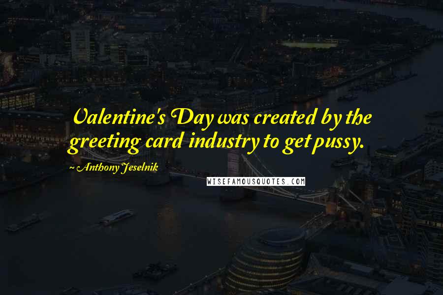 Anthony Jeselnik Quotes: Valentine's Day was created by the greeting card industry to get pussy.