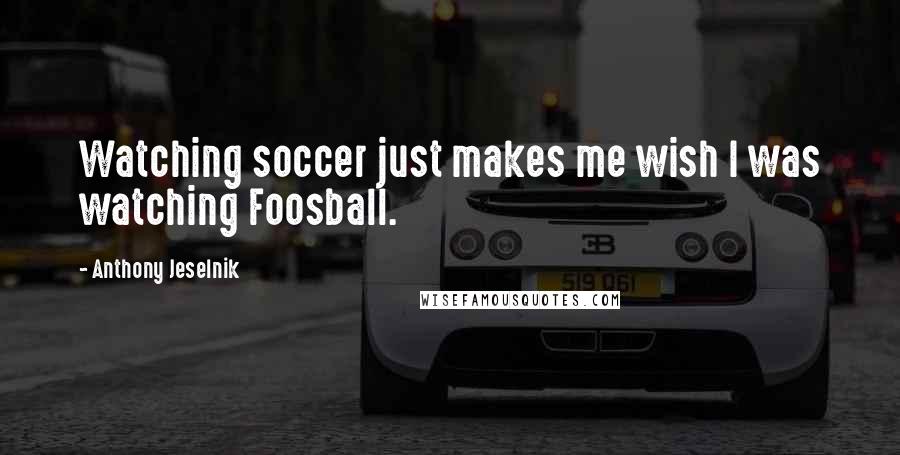 Anthony Jeselnik Quotes: Watching soccer just makes me wish I was watching Foosball.