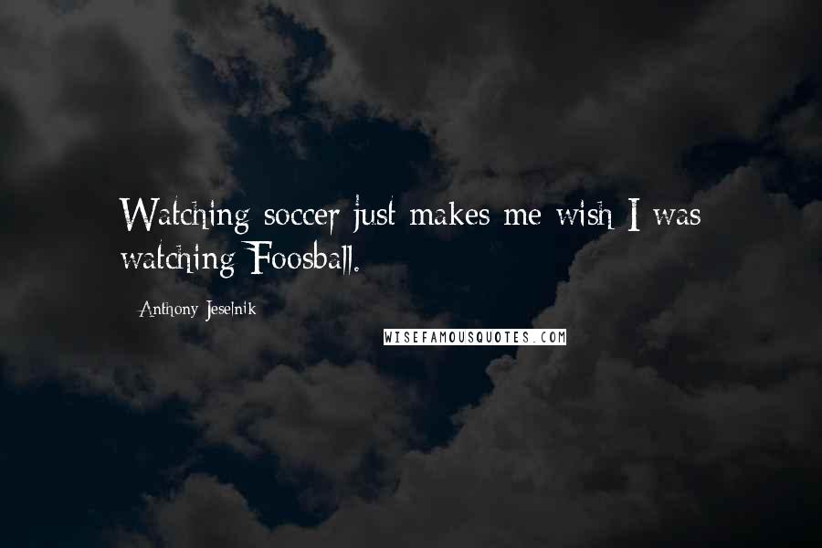 Anthony Jeselnik Quotes: Watching soccer just makes me wish I was watching Foosball.