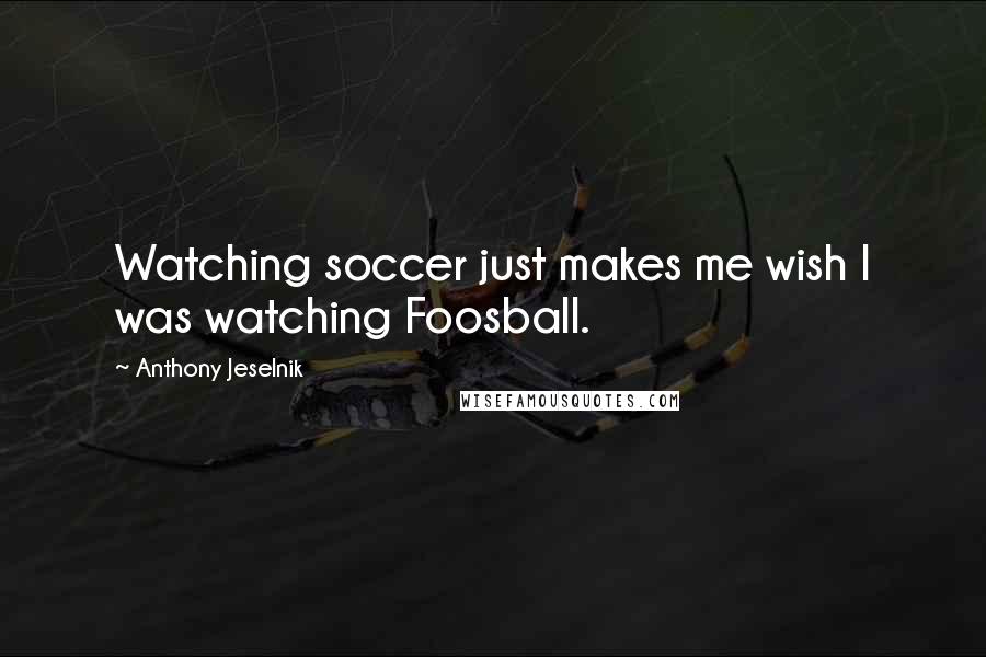 Anthony Jeselnik Quotes: Watching soccer just makes me wish I was watching Foosball.