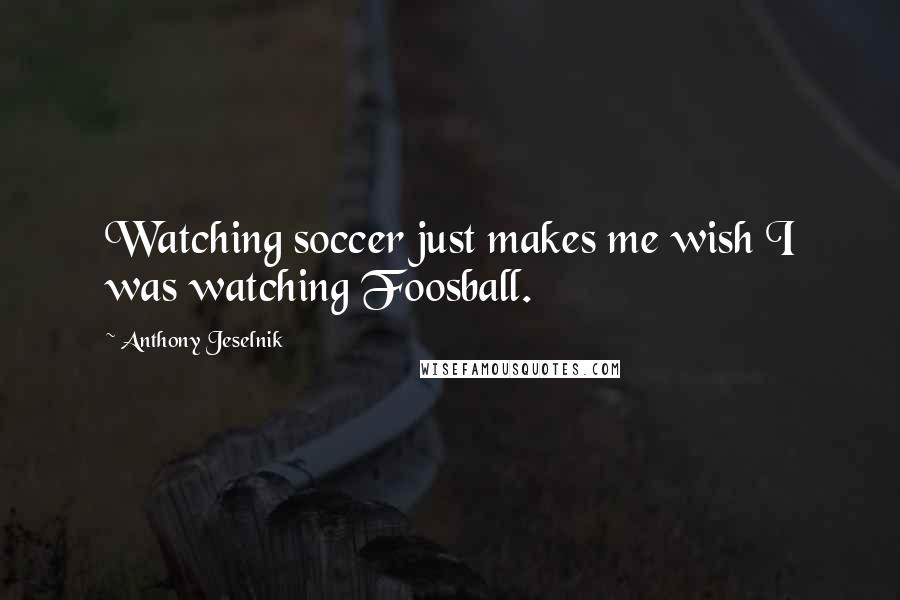 Anthony Jeselnik Quotes: Watching soccer just makes me wish I was watching Foosball.