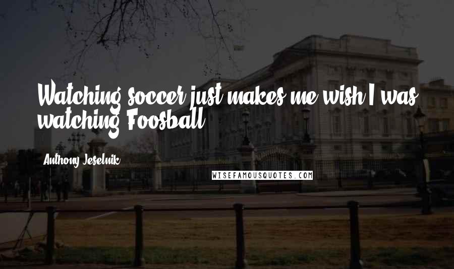 Anthony Jeselnik Quotes: Watching soccer just makes me wish I was watching Foosball.