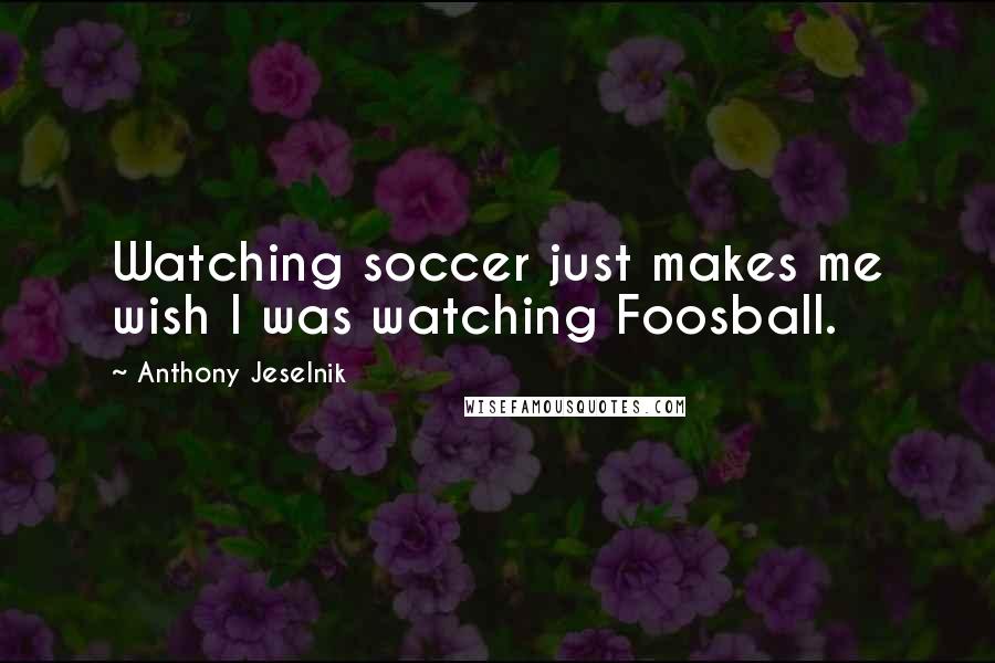 Anthony Jeselnik Quotes: Watching soccer just makes me wish I was watching Foosball.