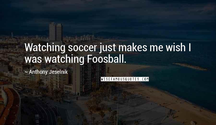 Anthony Jeselnik Quotes: Watching soccer just makes me wish I was watching Foosball.