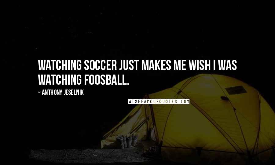 Anthony Jeselnik Quotes: Watching soccer just makes me wish I was watching Foosball.