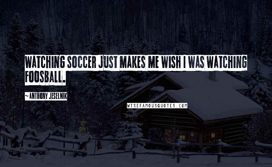 Anthony Jeselnik Quotes: Watching soccer just makes me wish I was watching Foosball.