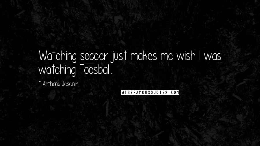 Anthony Jeselnik Quotes: Watching soccer just makes me wish I was watching Foosball.
