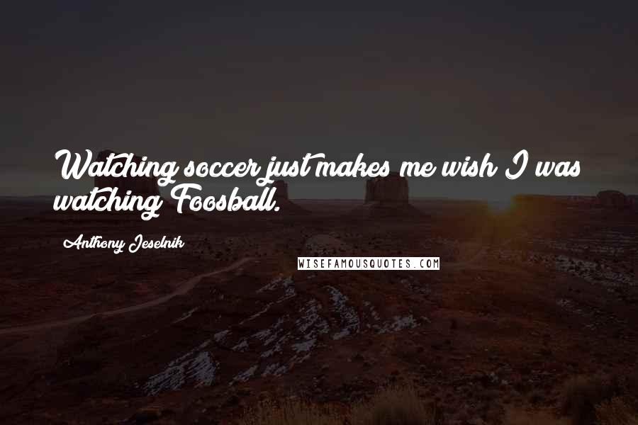 Anthony Jeselnik Quotes: Watching soccer just makes me wish I was watching Foosball.