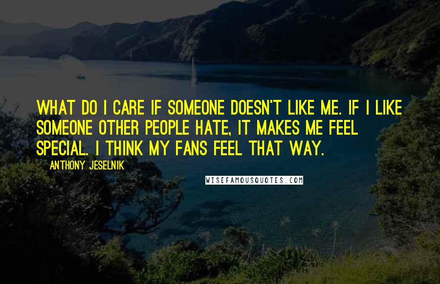 Anthony Jeselnik Quotes: What do I care if someone doesn't like me. If I like someone other people hate, it makes me feel special. I think my fans feel that way.