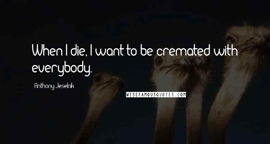 Anthony Jeselnik Quotes: When I die, I want to be cremated with everybody.