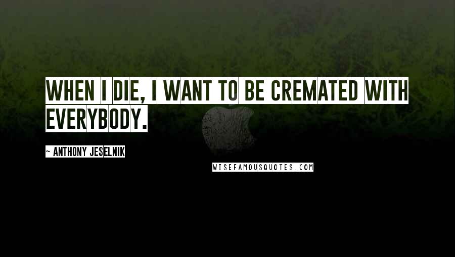 Anthony Jeselnik Quotes: When I die, I want to be cremated with everybody.