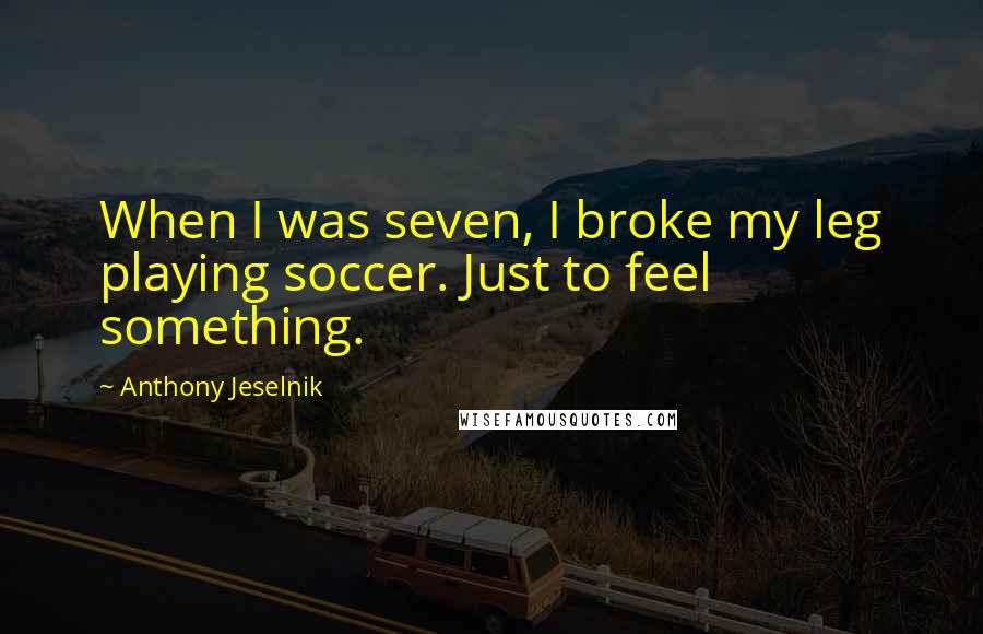 Anthony Jeselnik Quotes: When I was seven, I broke my leg playing soccer. Just to feel something.