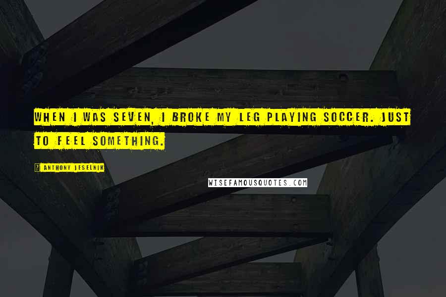 Anthony Jeselnik Quotes: When I was seven, I broke my leg playing soccer. Just to feel something.