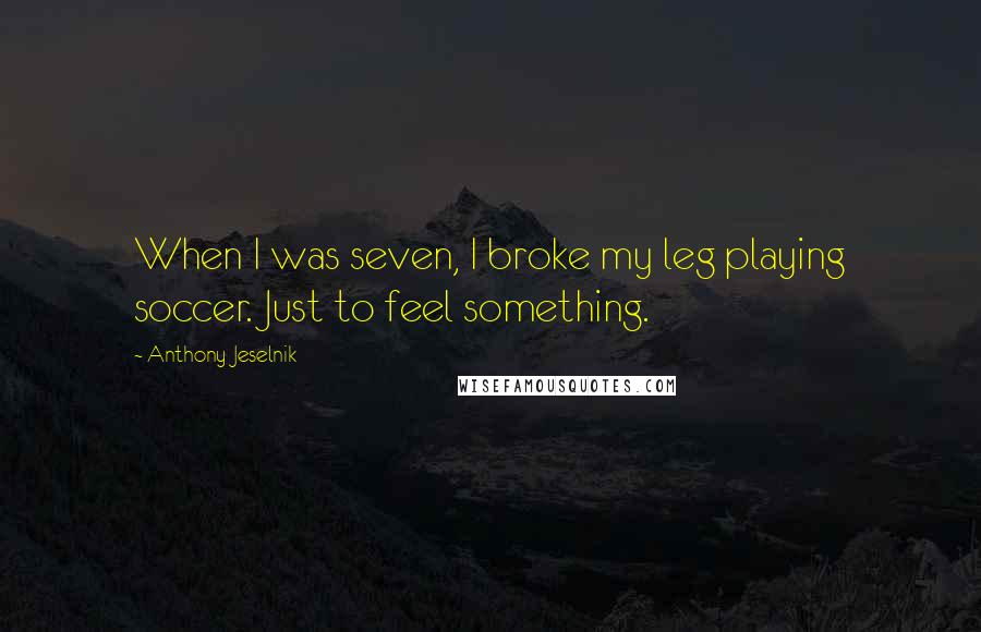 Anthony Jeselnik Quotes: When I was seven, I broke my leg playing soccer. Just to feel something.