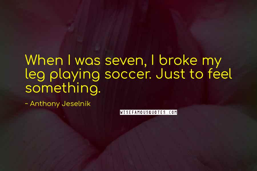 Anthony Jeselnik Quotes: When I was seven, I broke my leg playing soccer. Just to feel something.