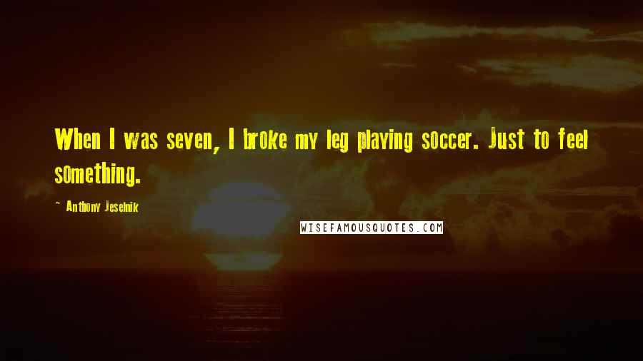 Anthony Jeselnik Quotes: When I was seven, I broke my leg playing soccer. Just to feel something.