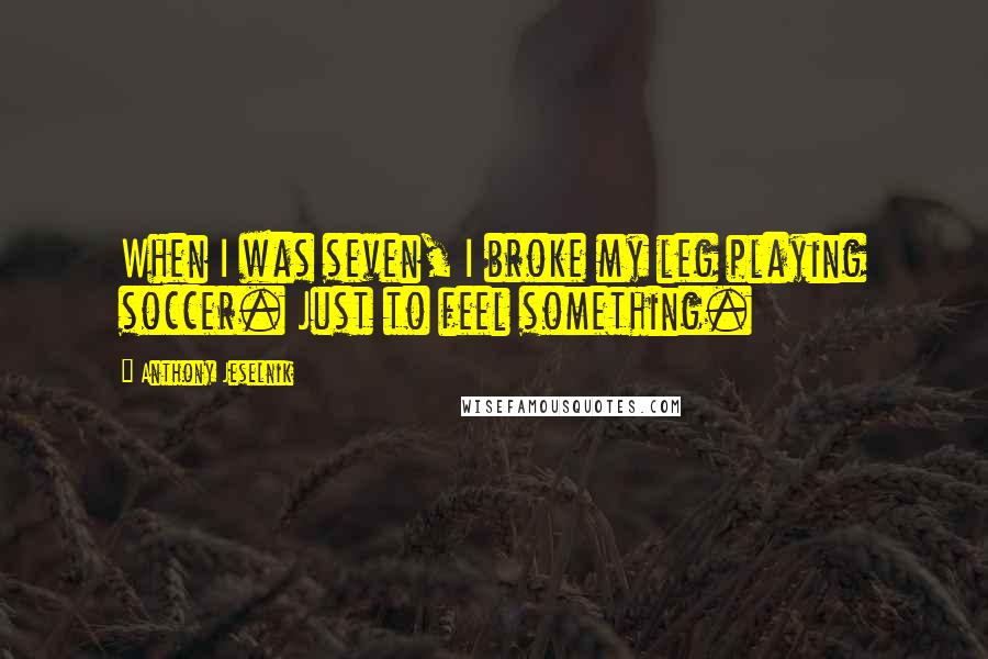 Anthony Jeselnik Quotes: When I was seven, I broke my leg playing soccer. Just to feel something.