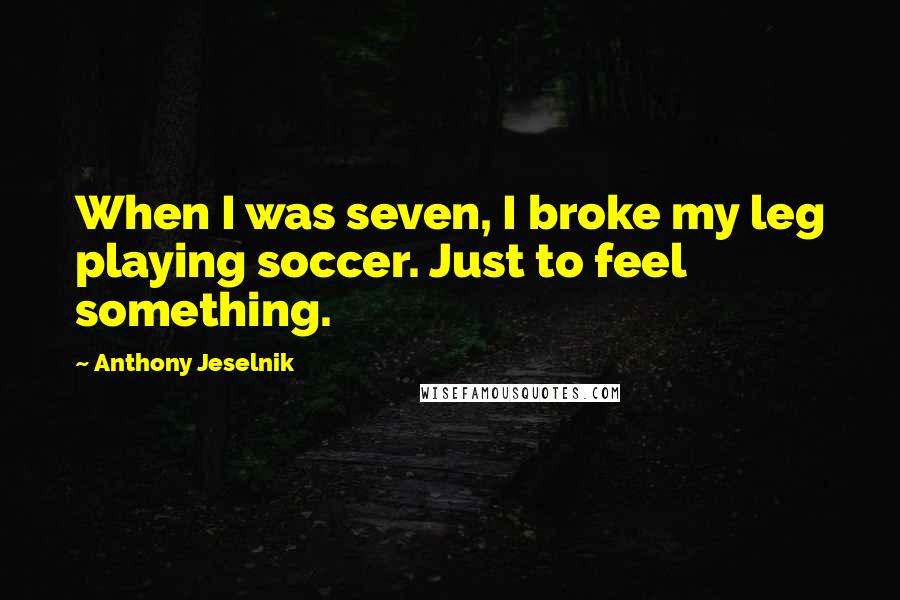 Anthony Jeselnik Quotes: When I was seven, I broke my leg playing soccer. Just to feel something.