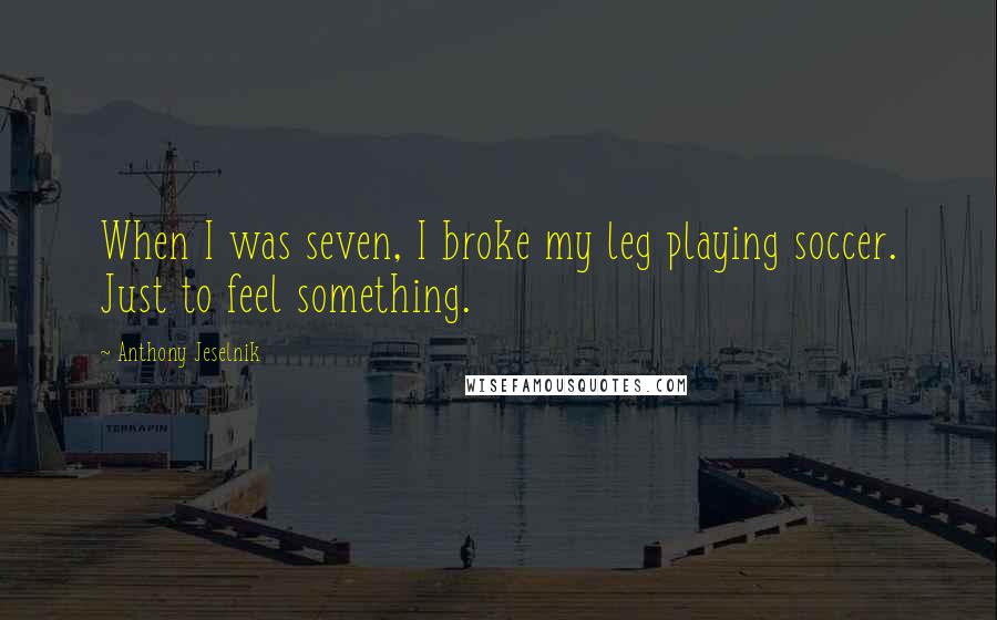 Anthony Jeselnik Quotes: When I was seven, I broke my leg playing soccer. Just to feel something.