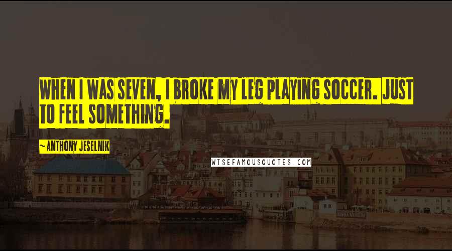 Anthony Jeselnik Quotes: When I was seven, I broke my leg playing soccer. Just to feel something.