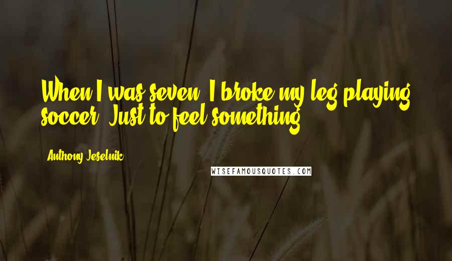 Anthony Jeselnik Quotes: When I was seven, I broke my leg playing soccer. Just to feel something.